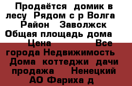 Продаётся  домик в лесу. Рядом с р.Волга.  › Район ­ Заволжск › Общая площадь дома ­ 69 › Цена ­ 200 000 - Все города Недвижимость » Дома, коттеджи, дачи продажа   . Ненецкий АО,Фариха д.